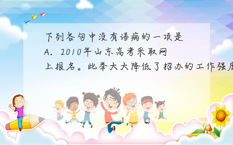 下列各句中没有语病的一项是 A．2010年山东高考采取网上报名。此举大大降低了招办的工作强度，提高了考生信息采集的准确性