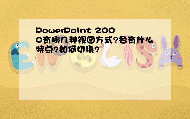 PowerPoint 2000有哪几种视图方式?各有什么特点?如何切换?