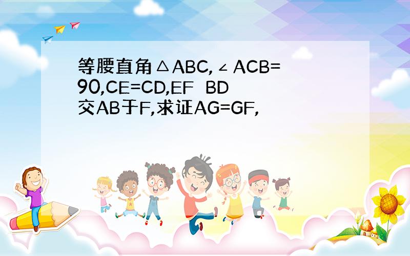 等腰直角△ABC,∠ACB=90,CE=CD,EF⊥BD交AB于F,求证AG=GF,