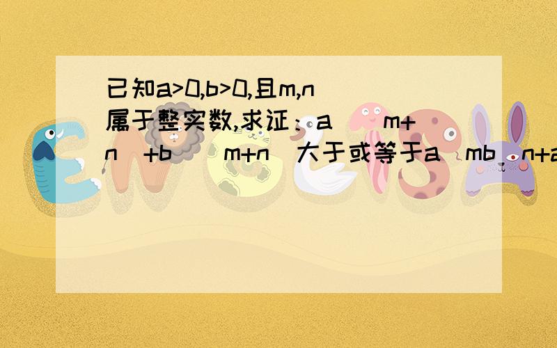 已知a>0,b>0,且m,n属于整实数,求证：a^(m+n)+b^(m+n)大于或等于a^mb^n+a^nb^m