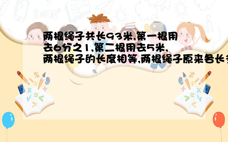 两根绳子共长93米,第一根用去6分之1,第二根用去5米,两根绳子的长度相等,两根绳子原来各长多少米