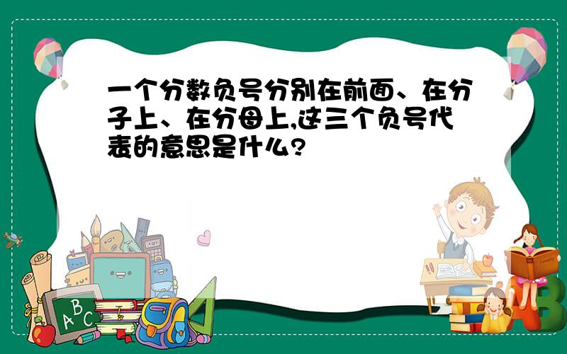 一个分数负号分别在前面、在分子上、在分母上,这三个负号代表的意思是什么?