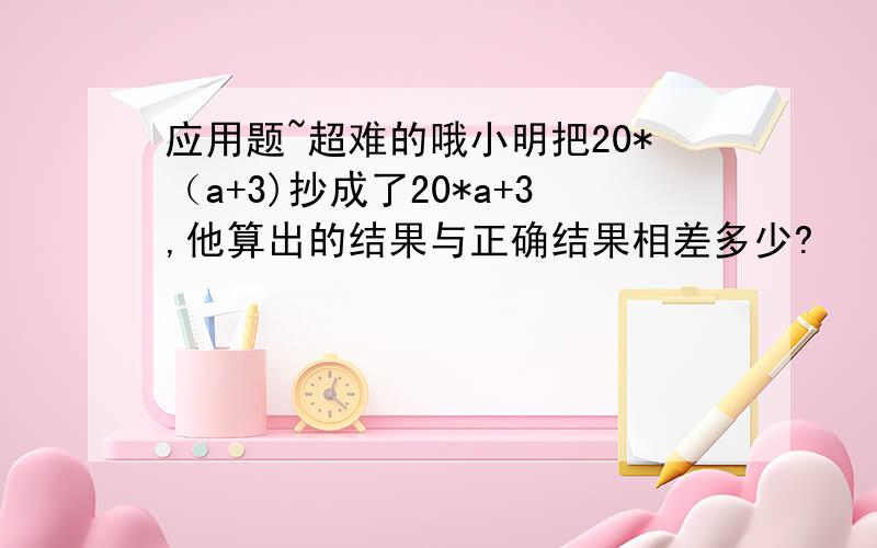 应用题~超难的哦小明把20*（a+3)抄成了20*a+3,他算出的结果与正确结果相差多少?