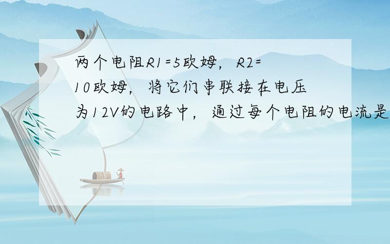 两个电阻R1=5欧姆，R2=10欧姆，将它们串联接在电压为12V的电路中，通过每个电阻的电流是多少？如果将它们并联接在1