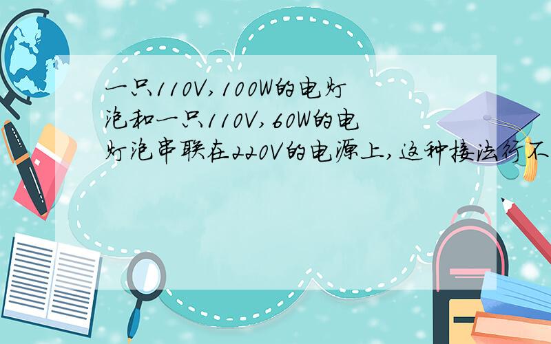 一只110V,100W的电灯泡和一只110V,60W的电灯泡串联在220V的电源上,这种接法行不行?