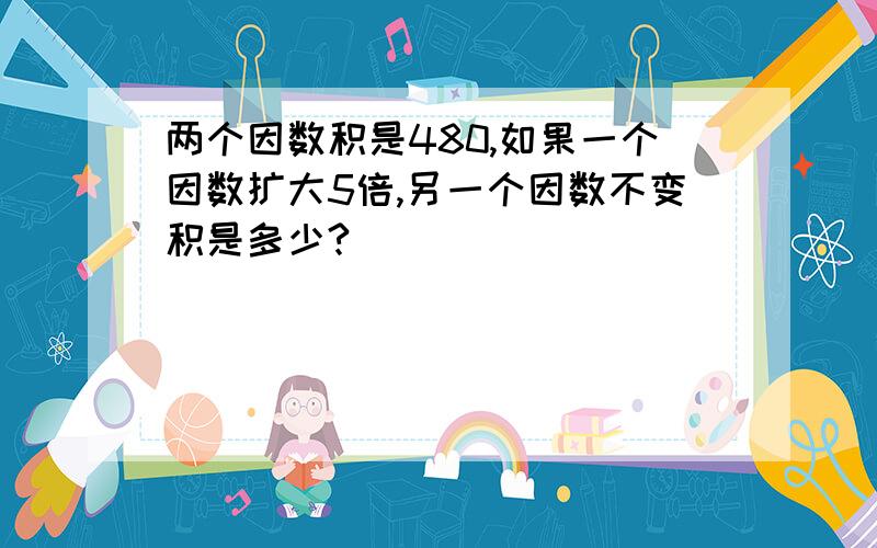 两个因数积是480,如果一个因数扩大5倍,另一个因数不变积是多少?