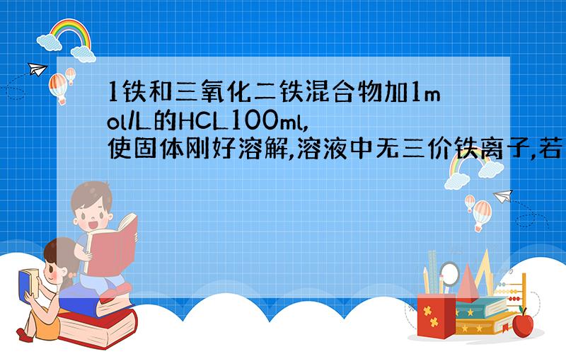 1铁和三氧化二铁混合物加1mol/L的HCL100ml,使固体刚好溶解,溶液中无三价铁离子,若等量的铁和三氧化二铁用CO