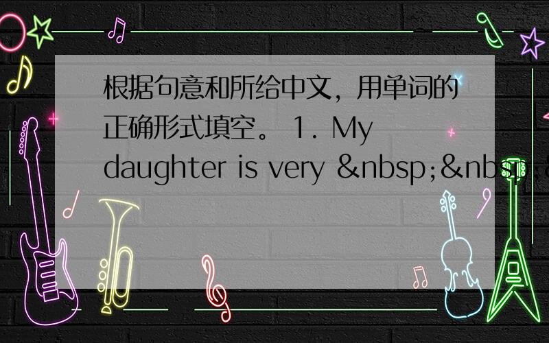 根据句意和所给中文，用单词的正确形式填空。 1. My daughter is very   &nb