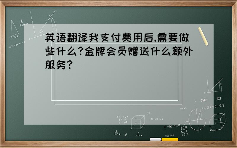 英语翻译我支付费用后,需要做些什么?金牌会员赠送什么额外服务?