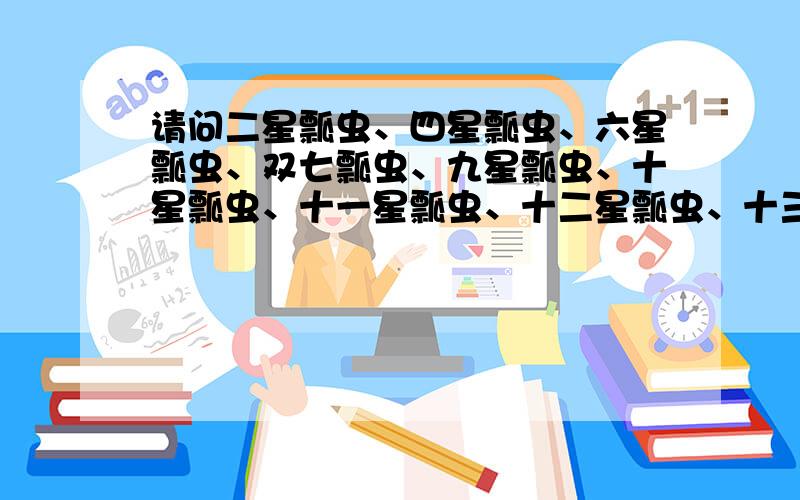 请问二星瓢虫、四星瓢虫、六星瓢虫、双七瓢虫、九星瓢虫、十星瓢虫、十一星瓢虫、十二星瓢虫、十三星瓢虫、十四星瓢虫、二十八星