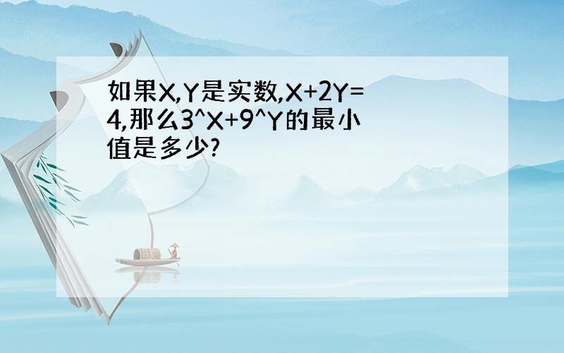 如果X,Y是实数,X+2Y=4,那么3^X+9^Y的最小值是多少?