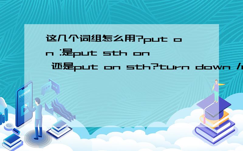 这几个词组怎么用?put on :是put sth on 还是put on sth?turn down /up /on