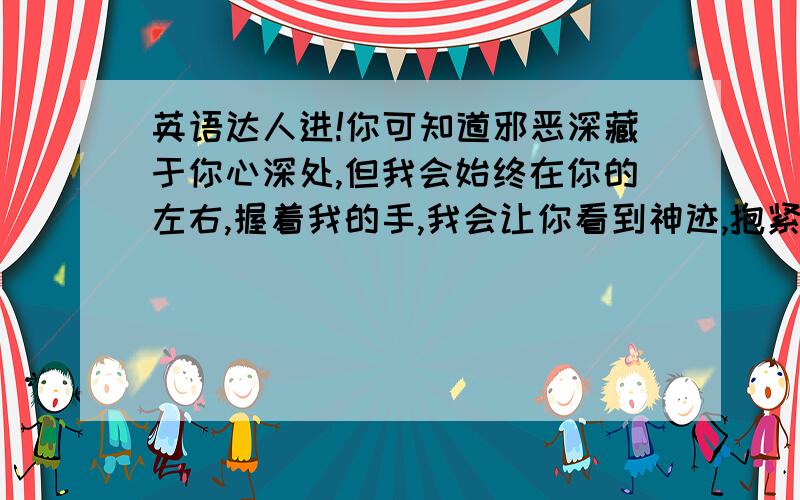 英语达人进!你可知道邪恶深藏于你心深处,但我会始终在你的左右,握着我的手,我会让你看到神迹,抱紧信仰,除此你一无所有怎么