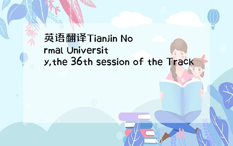 英语翻译Tianjin Normal University,the 36th session of the Track