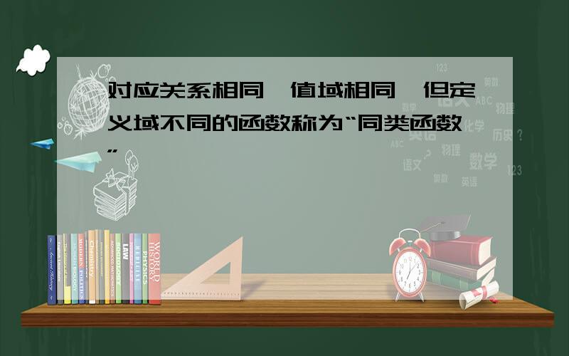 对应关系相同,值域相同,但定义域不同的函数称为“同类函数”,