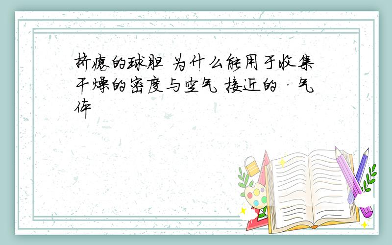 挤瘪的球胆 为什么能用于收集干燥的密度与空气 接近的·气体