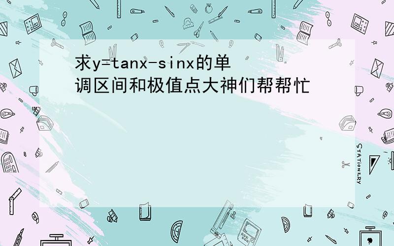 求y=tanx-sinx的单调区间和极值点大神们帮帮忙