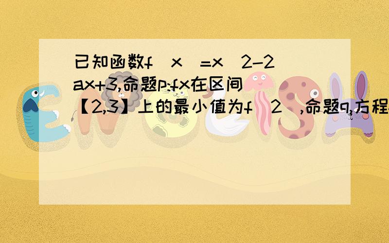 已知函数f(x)=x^2-2ax+3,命题p:fx在区间【2,3】上的最小值为f(2),命题q,方程fx=0的两根x1.