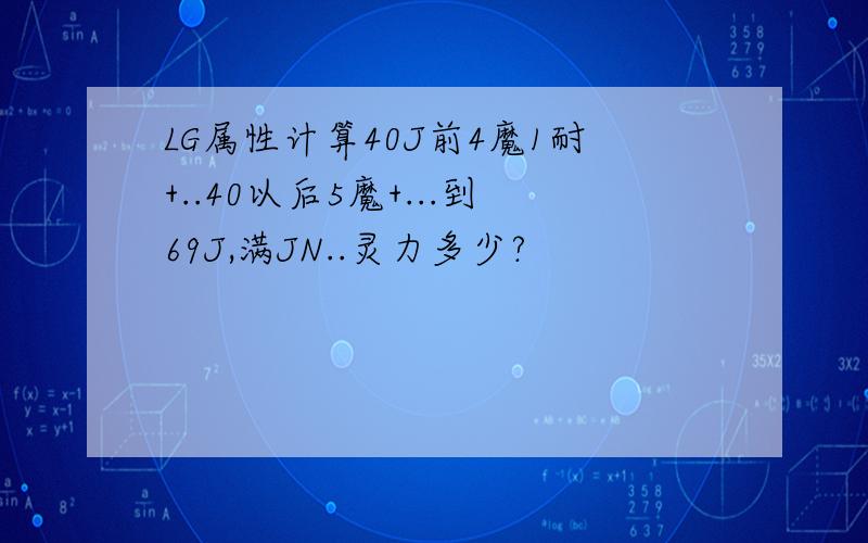 LG属性计算40J前4魔1耐+..40以后5魔+...到69J,满JN..灵力多少?