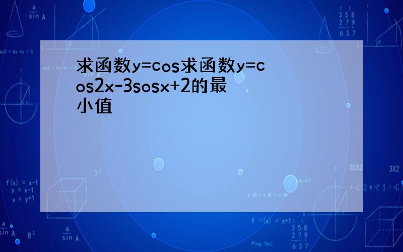 求函数y=cos求函数y=cos2x-3sosx+2的最小值