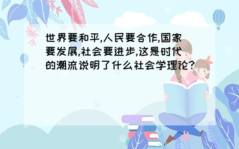 世界要和平,人民要合作,国家要发展,社会要进步,这是时代的潮流说明了什么社会学理论?