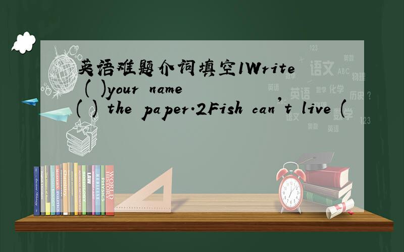 英语难题介词填空1Write ( )your name ( ) the paper.2Fish can't live (