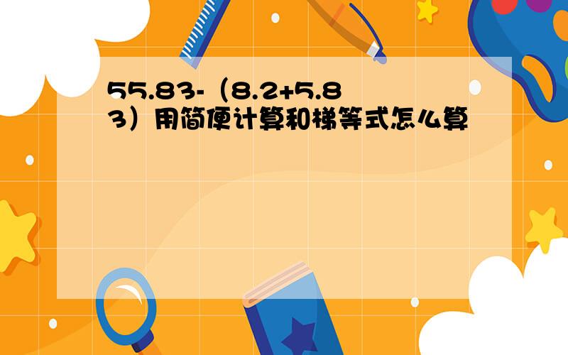 55.83-（8.2+5.83）用简便计算和梯等式怎么算