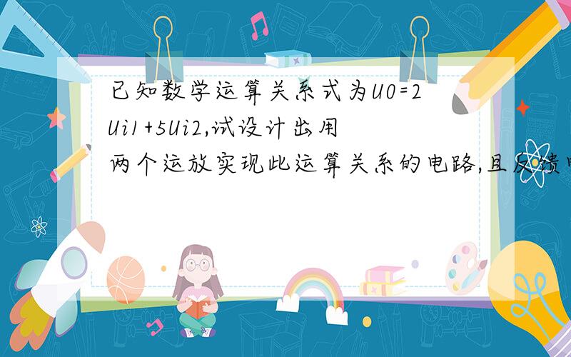 已知数学运算关系式为U0=2Ui1+5Ui2,试设计出用两个运放实现此运算关系的电路,且反馈电阻Rf=10千欧,