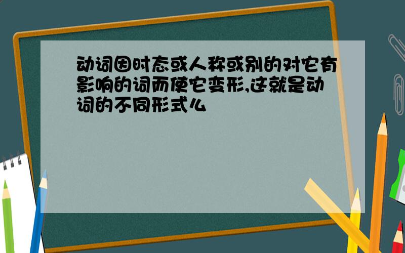 动词因时态或人称或别的对它有影响的词而使它变形,这就是动词的不同形式么