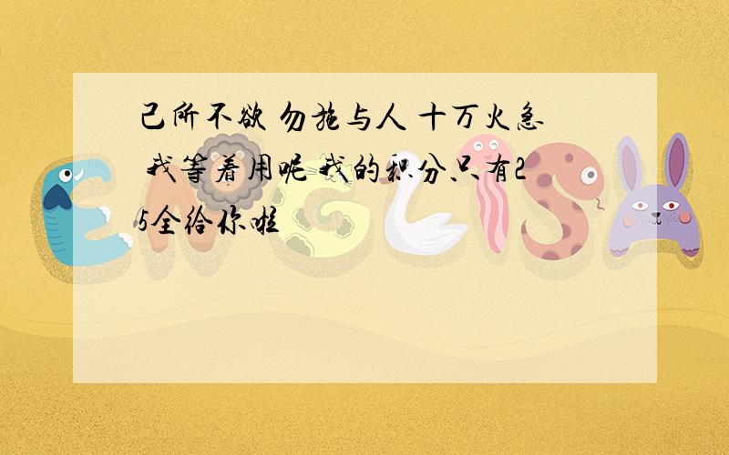 己所不欲 勿施与人 十万火急 我等着用呢 我的积分只有25全给你啦