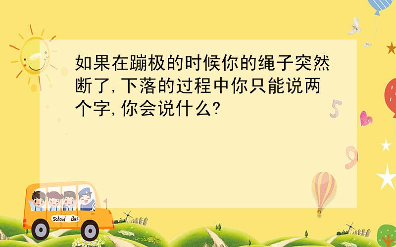 如果在蹦极的时候你的绳子突然断了,下落的过程中你只能说两个字,你会说什么?