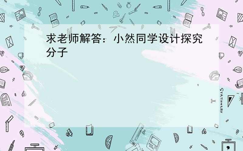 求老师解答：小然同学设计探究分子