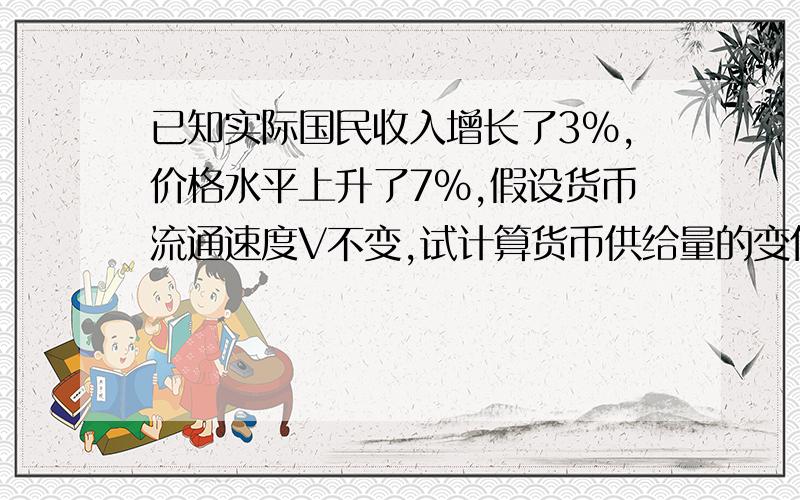 已知实际国民收入增长了3％,价格水平上升了7％,假设货币流通速度V不变,试计算货币供给量的变化?