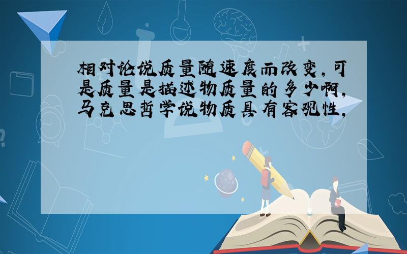 相对论说质量随速度而改变,可是质量是描述物质量的多少啊,马克思哲学说物质具有客观性,