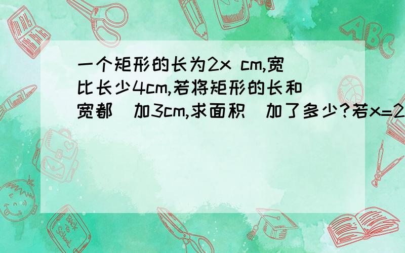 一个矩形的长为2x cm,宽比长少4cm,若将矩形的长和宽都増加3cm,求面积璔加了多少?若x=2,则增加的面积为?