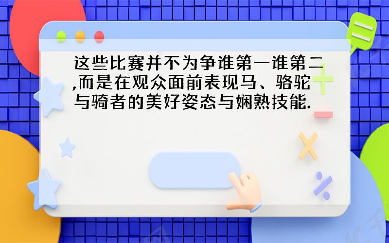 这些比赛并不为争谁第一谁第二,而是在观众面前表现马、骆驼与骑者的美好姿态与娴熟技能.