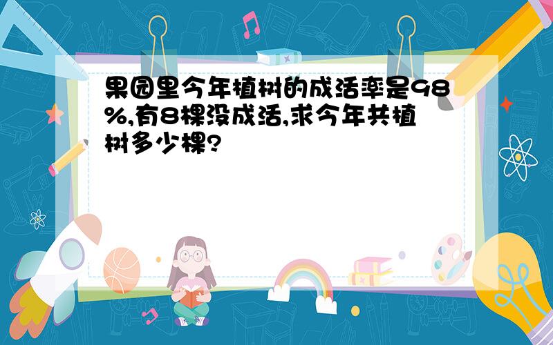 果园里今年植树的成活率是98%,有8棵没成活,求今年共植树多少棵?