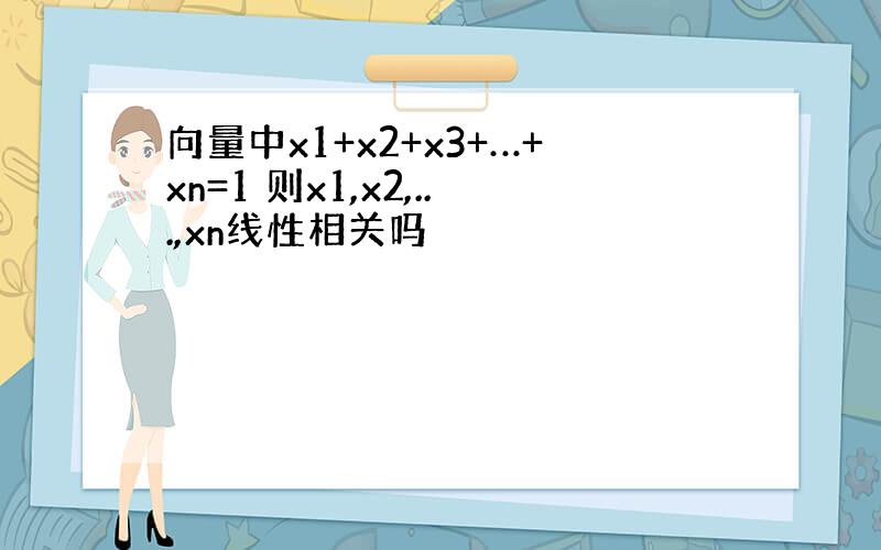 向量中x1+x2+x3+…+xn=1 则x1,x2,...,xn线性相关吗