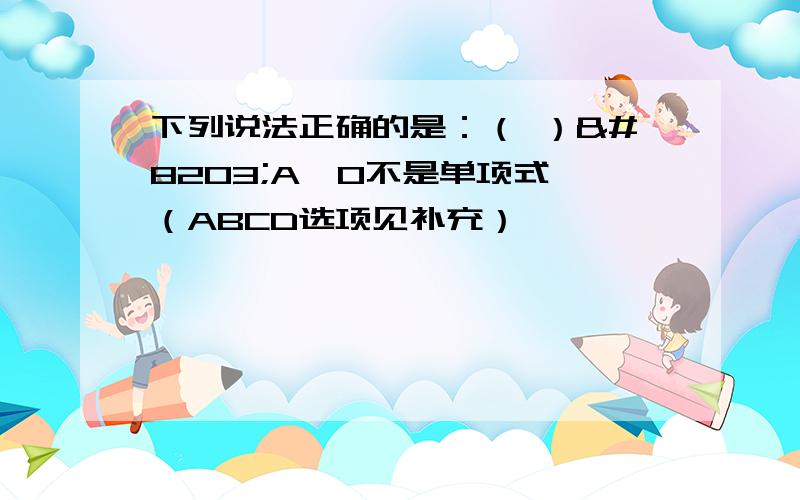 下列说法正确的是：（ ）​A、0不是单项式 （ABCD选项见补充）