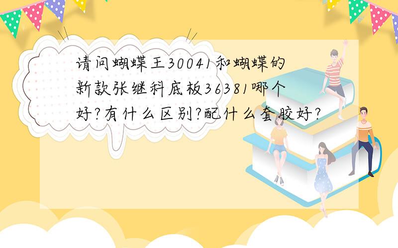 请问蝴蝶王30041和蝴蝶的新款张继科底板36381哪个好?有什么区别?配什么套胶好?