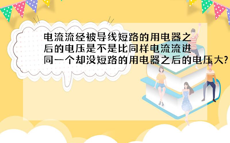 电流流经被导线短路的用电器之后的电压是不是比同样电流流进同一个却没短路的用电器之后的电压大?