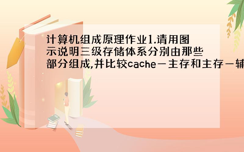 计算机组成原理作业1.请用图示说明三级存储体系分别由那些部分组成,并比较cache—主存和主存—辅存这两个存储层次的相同