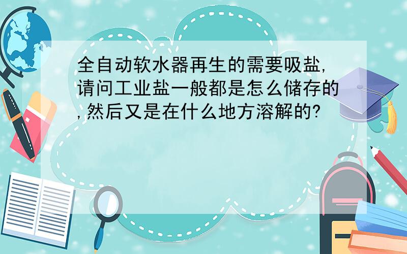 全自动软水器再生的需要吸盐,请问工业盐一般都是怎么储存的,然后又是在什么地方溶解的?