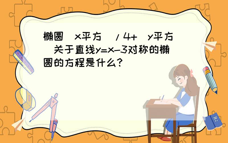 椭圆（x平方）/4+（y平方）关于直线y=x-3对称的椭圆的方程是什么?