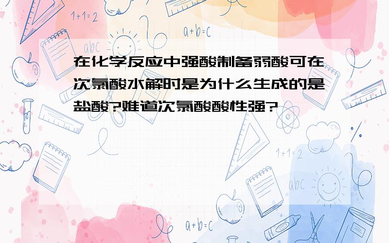 在化学反应中强酸制备弱酸可在次氯酸水解时是为什么生成的是盐酸?难道次氯酸酸性强?