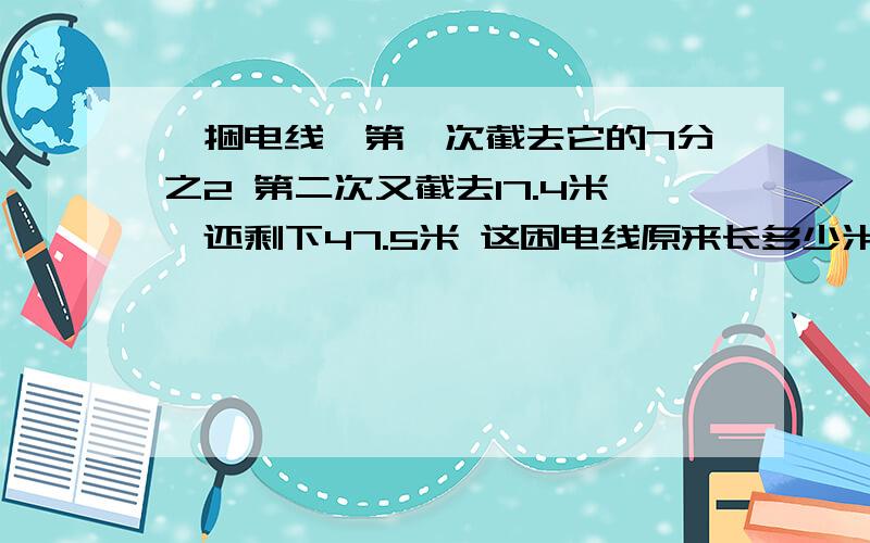 一捆电线,第一次截去它的7分之2 第二次又截去17.4米,还剩下47.5米 这困电线原来长多少米