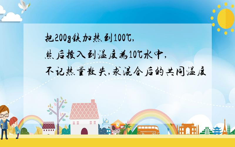 把200g铁加热到100℃,然后投入到温度为10℃水中,不记热量散失,求混合后的共同温度