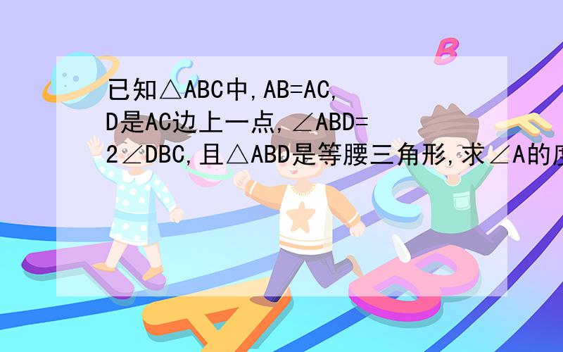 已知△ABC中,AB=AC,D是AC边上一点,∠ABD=2∠DBC,且△ABD是等腰三角形,求∠A的度数