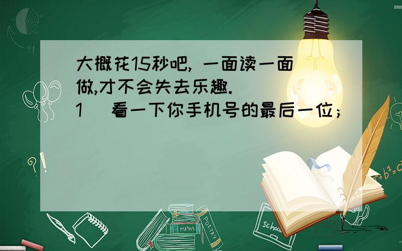 大概花15秒吧, 一面读一面做,才不会失去乐趣. 　　[1] 看一下你手机号的最后一位；