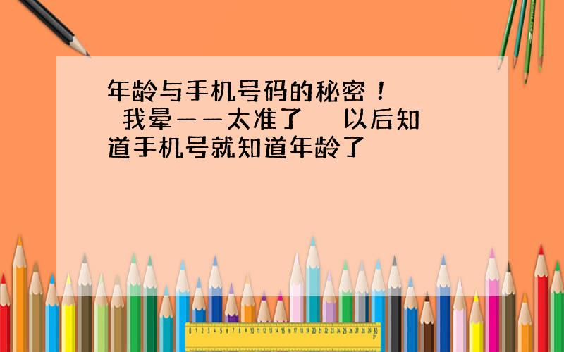 年龄与手机号码的秘密 ！ 　　我晕——太准了 　　以后知道手机号就知道年龄了